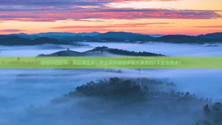 旅游小白必问：从运城出发，怎么玩转新疆伊犁大草原的5大必去景点？