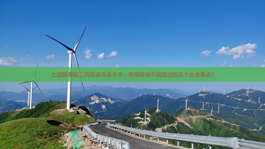 上班族游客二月探访乌鲁木齐：有哪些绝不能错过的五个必去景点？