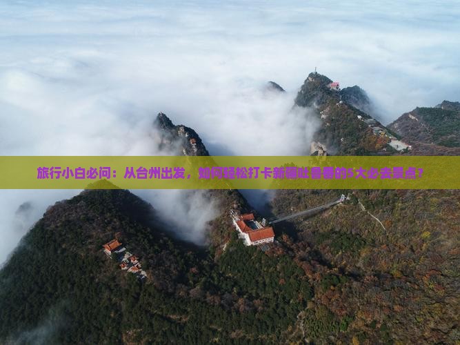 旅行小白必问：从台州出发，如何轻松打卡新疆吐鲁番的5大必去景点？