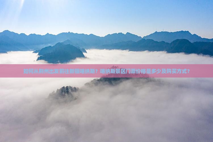 如何从荆州出发前往新疆喀纳斯？喀纳斯景区门票价格是多少及购买方式？