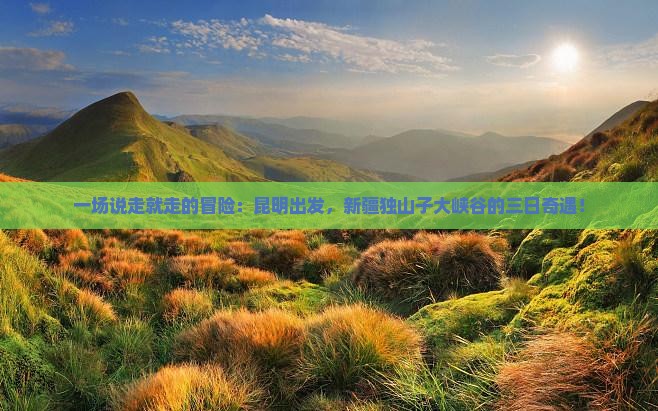 一场说走就走的冒险：昆明出发，新疆独山子大峡谷的三日奇遇！