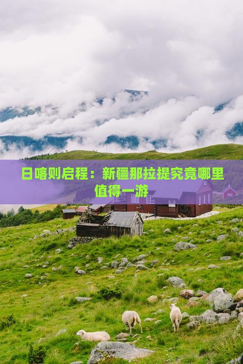 日喀则启程：新疆那拉提究竟哪里值得一游