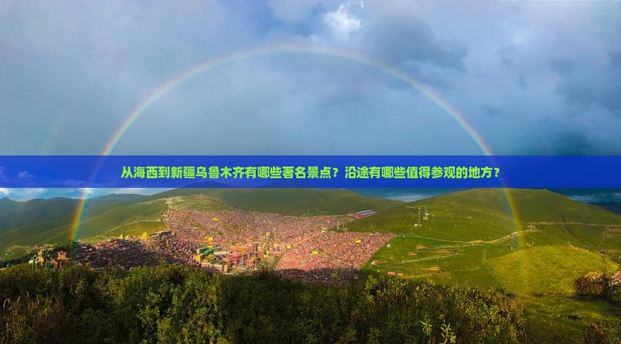 从海西到新疆乌鲁木齐有哪些著名景点？沿途有哪些值得参观的地方？
