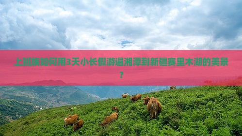 上班族如何用3天小长假游遍湘潭到新疆赛里木湖的美景？