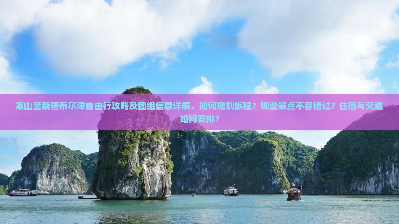 凉山至新疆布尔津自由行攻略及团组信息详解，如何规划旅程？哪些景点不容错过？住宿与交通如何安排？