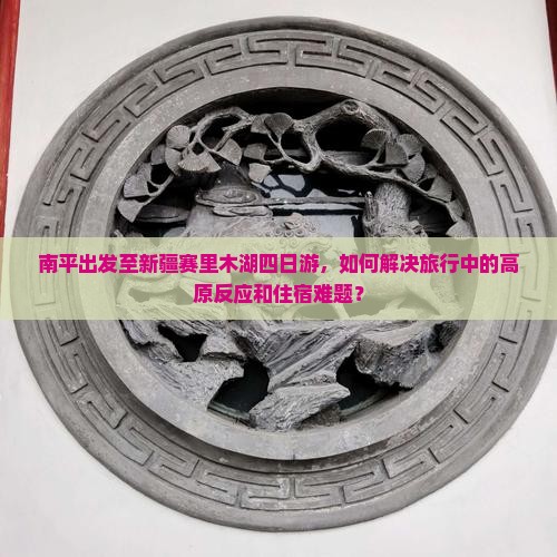 南平出发至新疆赛里木湖四日游，如何解决旅行中的高原反应和住宿难题？
