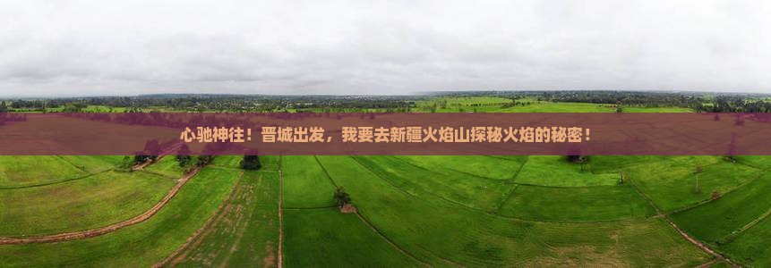 心驰神往！晋城出发，我要去新疆火焰山探秘火焰的秘密！