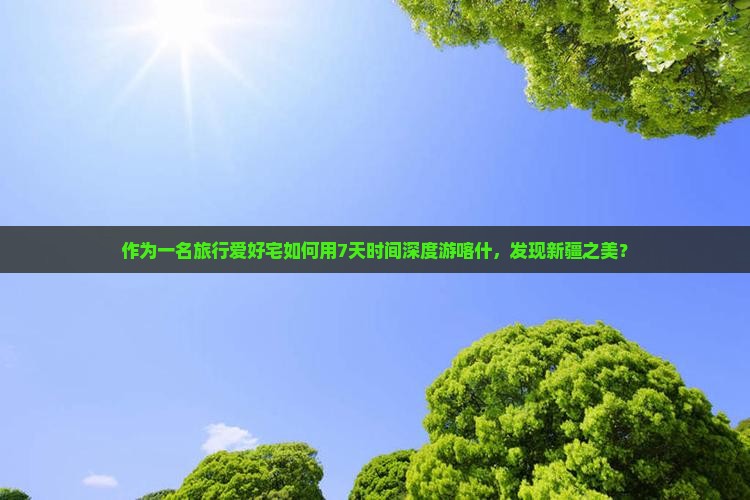 作为一名旅行爱好宅如何用7天时间深度游喀什，发现新疆之美？
