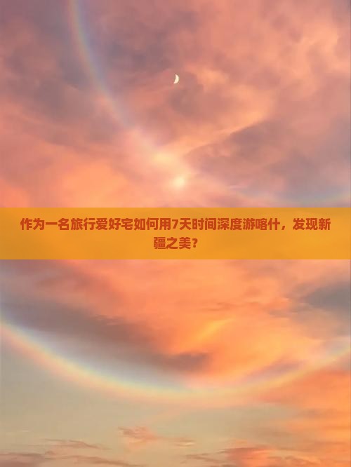 作为一名旅行爱好宅如何用7天时间深度游喀什，发现新疆之美？
