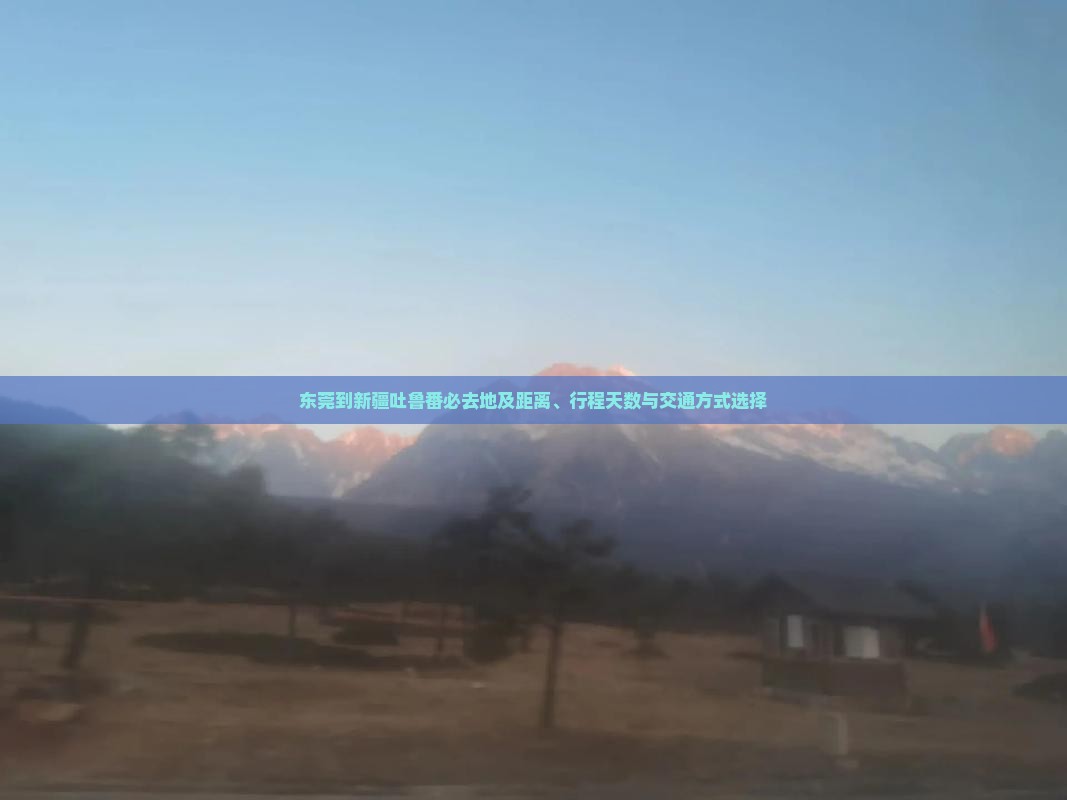 东莞到新疆吐鲁番必去地及距离、行程天数与交通方式选择