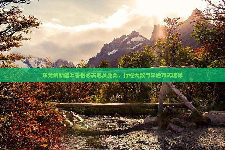东莞到新疆吐鲁番必去地及距离、行程天数与交通方式选择