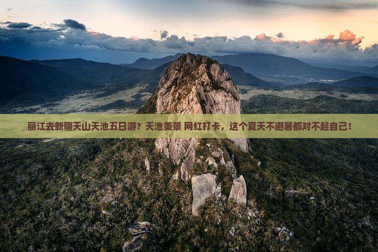 丽江去新疆天山天池五日游？天池美景+网红打卡，这个夏天不避暑都对不起自己！