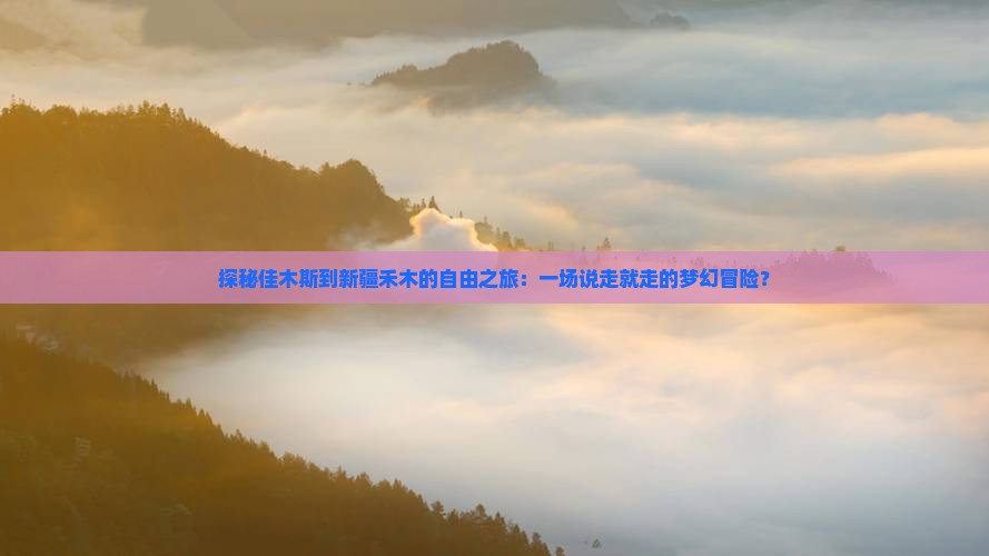 探秘佳木斯到新疆禾木的自由之旅：一场说走就走的梦幻冒险？