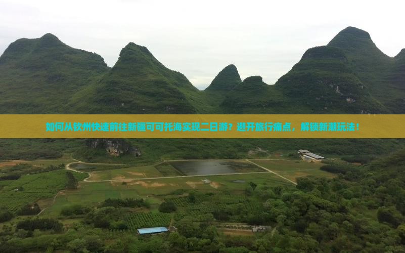 如何从钦州快速前往新疆可可托海实现二日游？避开旅行痛点，解锁新潮玩法！