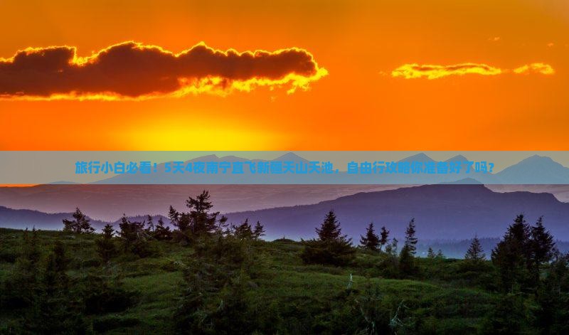 旅行小白必看！5天4夜南宁直飞新疆天山天池，自由行攻略你准备好了吗？