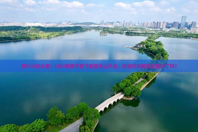 旅行小白必看！5天4夜南宁直飞新疆天山天池，自由行攻略你准备好了吗？