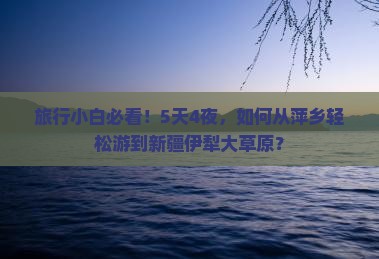 旅行小白必看！5天4夜，如何从萍乡轻松游到新疆伊犁大草原？