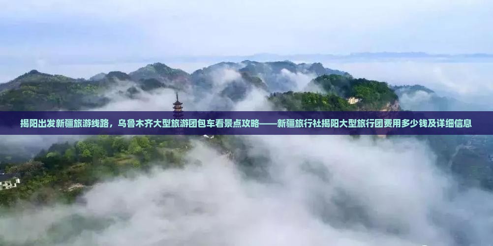 揭阳出发新疆旅游线路，乌鲁木齐大型旅游团包车看景点攻略——新疆旅行社揭阳大型旅行团费用多少钱及详细信息