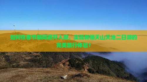如何在春节期间避开人潮，实现新疆天山天池二日游的完美旅行体验？