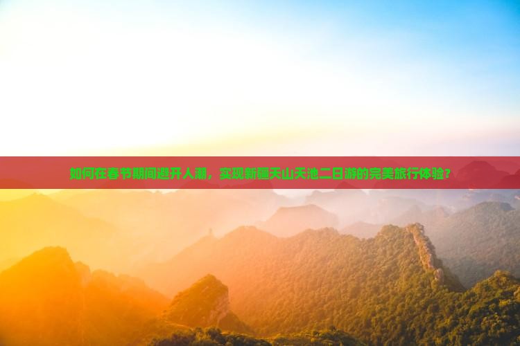 如何在春节期间避开人潮，实现新疆天山天池二日游的完美旅行体验？
