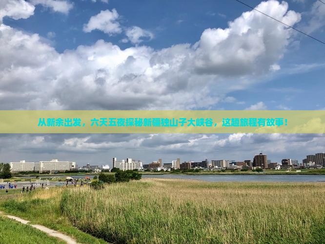 从新余出发，六天五夜探秘新疆独山子大峡谷，这趟旅程有故事！