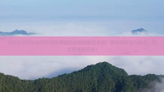 如何从克孜勒苏柯尔克孜便捷到达新疆赛里木湖？解决游客出行痛点，网红景点新玩法！