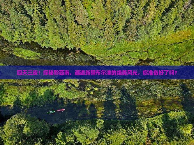 四天三夜！探秘黔西南，邂逅新疆布尔津的绝美风光，你准备好了吗？