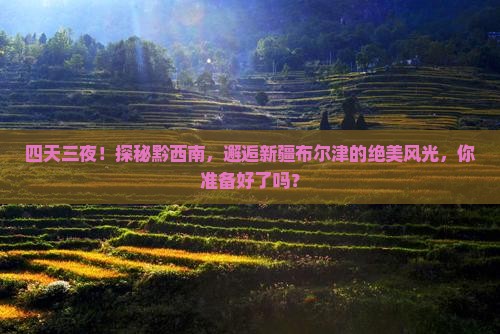 四天三夜！探秘黔西南，邂逅新疆布尔津的绝美风光，你准备好了吗？