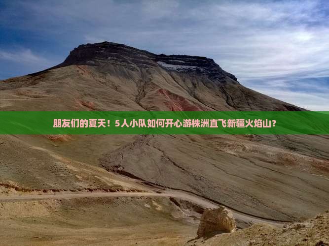 朋友们的夏天！5人小队如何开心游株洲直飞新疆火焰山？