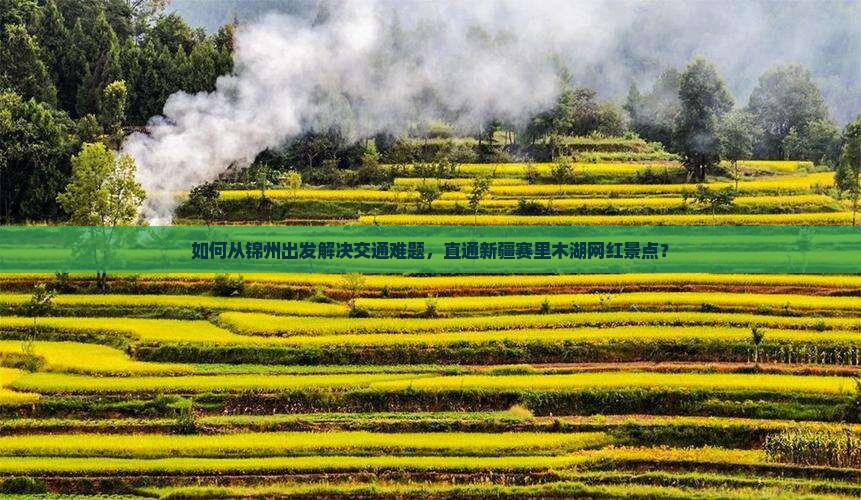 如何从锦州出发解决交通难题，直通新疆赛里木湖网红景点？
