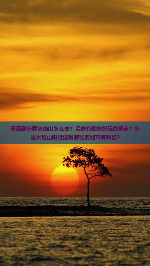 河源到新疆火焰山怎么去？沿途有哪些好玩的景点？新疆火焰山附近值得游览的地方有哪些？