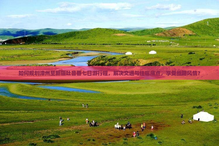 如何规划漳州至新疆吐鲁番七日游行程，解决交通与住宿痛点，享受丝路风情？