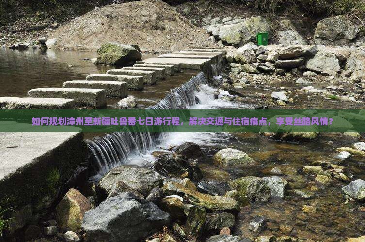 如何规划漳州至新疆吐鲁番七日游行程，解决交通与住宿痛点，享受丝路风情？