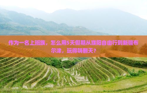 作为一名上班族，怎么用5天假期从濮阳自由行到新疆布尔津，玩得嗨翻天？