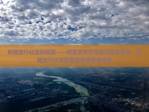 新疆旅行社定制线路——阿里至布尔津旅行包车服务，中国旅行社带您看看新疆旅游美景