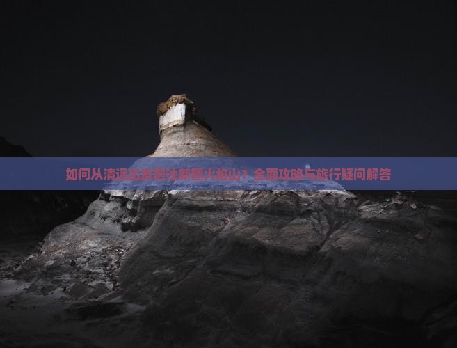 如何从清远出发前往新疆火焰山？全面攻略与旅行疑问解答