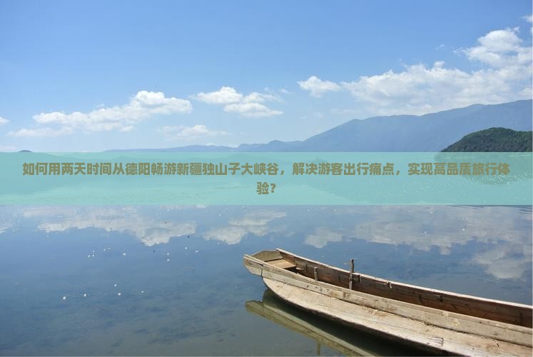 如何用两天时间从德阳畅游新疆独山子大峡谷，解决游客出行痛点，实现高品质旅行体验？