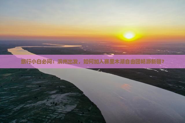 旅行小白必问：滨州出发，如何加入赛里木湖自由团畅游新疆？