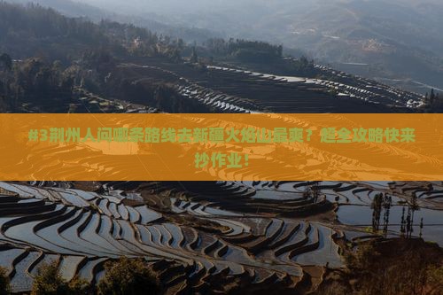 #3荆州人问哪条路线去新疆火焰山最爽？超全攻略快来抄作业！