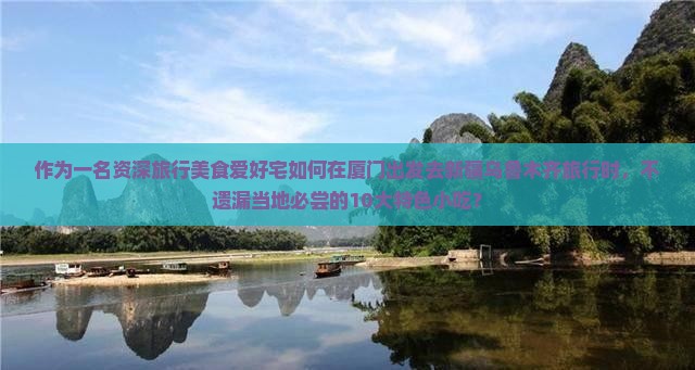 作为一名资深旅行美食爱好宅如何在厦门出发去新疆乌鲁木齐旅行时，不遗漏当地必尝的10大特色小吃？
