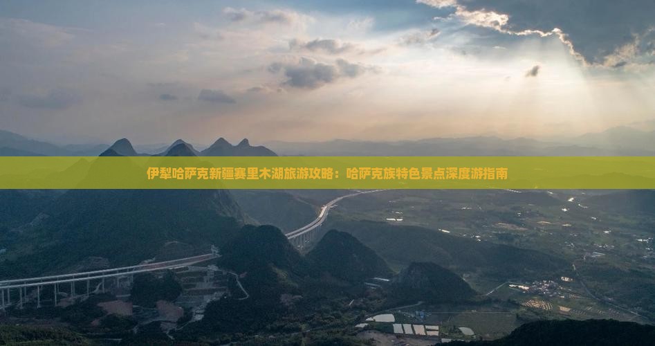 伊犁哈萨克新疆赛里木湖旅游攻略：哈萨克族特色景点深度游指南
