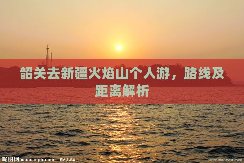 韶关去新疆火焰山个人游，路线及距离解析