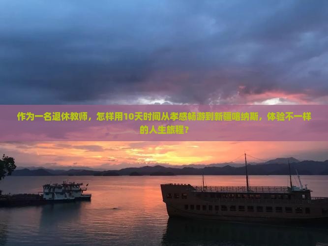 作为一名退休教师，怎样用10天时间从孝感畅游到新疆喀纳斯，体验不一样的人生旅程？