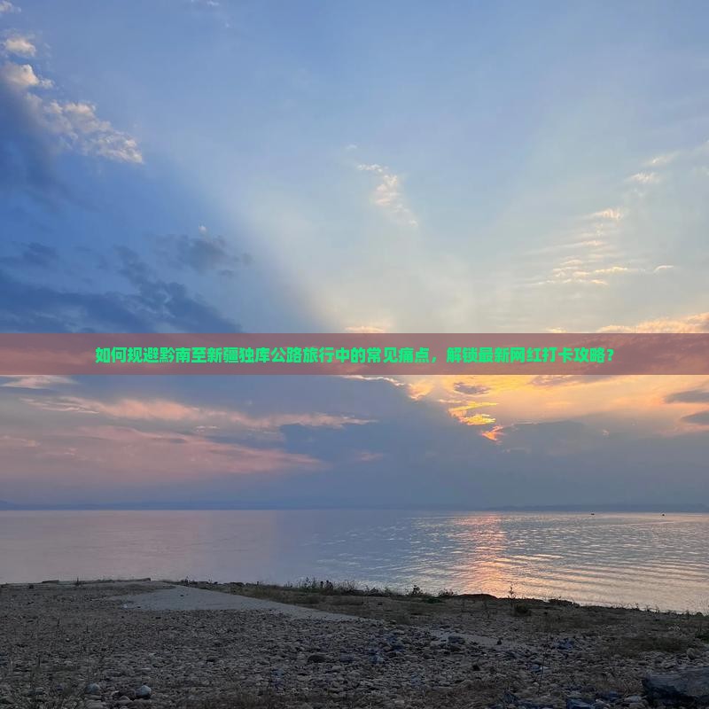 如何规避黔南至新疆独库公路旅行中的常见痛点,解锁最新网红打卡攻略? 如何规避黔南至新疆独库公路旅行中的常见痛点,解锁最新网红打卡攻略?