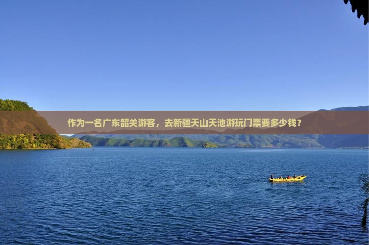 作为一名广东韶关游客,去新疆天山天池游玩门票要多少钱? 作为一名广东韶关游客,去新疆天山天池游玩门票要多少钱?