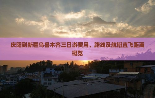 庆阳到新疆乌鲁木齐三日游费用、路线及航班直飞距离概览 庆阳到新疆乌鲁木齐三日游费用、路线及航班直飞距离概览