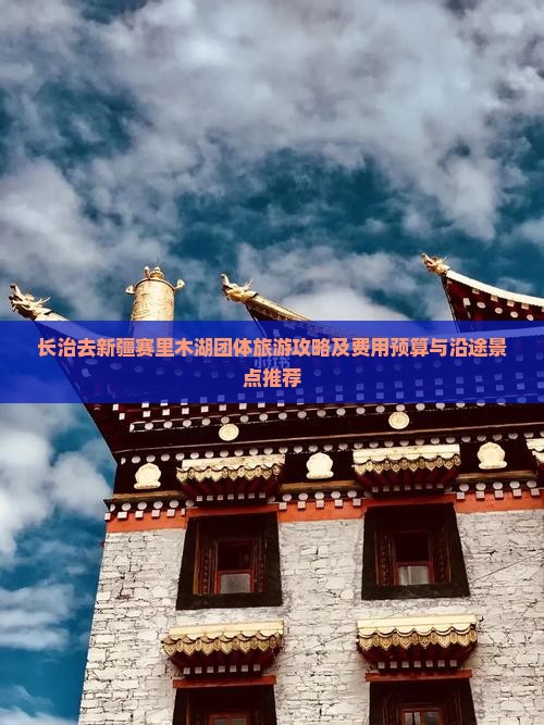 长治去新疆赛里木湖团体旅游攻略及费用预算与沿途景点推荐 长治去新疆赛里木湖团体旅游攻略及费用预算与沿途景点推荐
