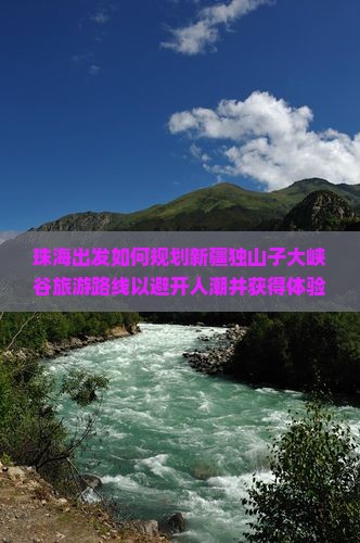 珠海出发如何规划新疆独山子大峡谷旅游路线以避开人潮并获得体验？