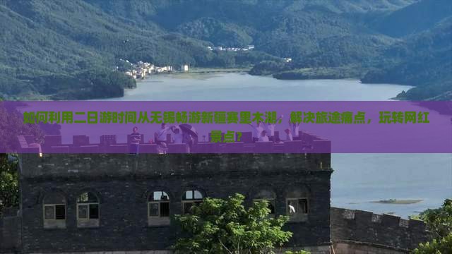 如何利用二日游时间从无锡畅游新疆赛里木湖，解决旅途痛点，玩转网红景点？