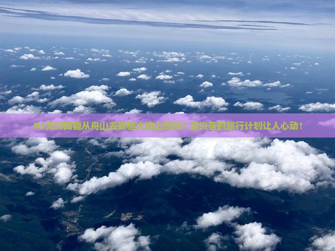 #3天时间能从舟山去新疆火焰山玩吗？超兴奋的旅行计划让人心动！